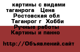 картины с видами таганрога › Цена ­ 400 - Ростовская обл., Таганрог г. Хобби. Ручные работы » Картины и панно   